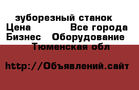 525 зуборезный станок › Цена ­ 1 000 - Все города Бизнес » Оборудование   . Тюменская обл.